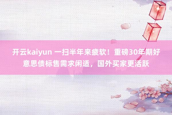 开云kaiyun 一扫半年来疲软！重磅30年期好意思债标售需求闲适，国外买家更活跃