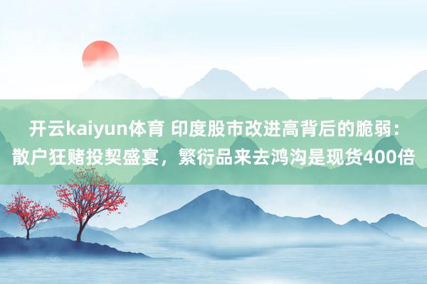 开云kaiyun体育 印度股市改进高背后的脆弱：散户狂赌投契盛宴，繁衍品来去鸿沟是现货400倍