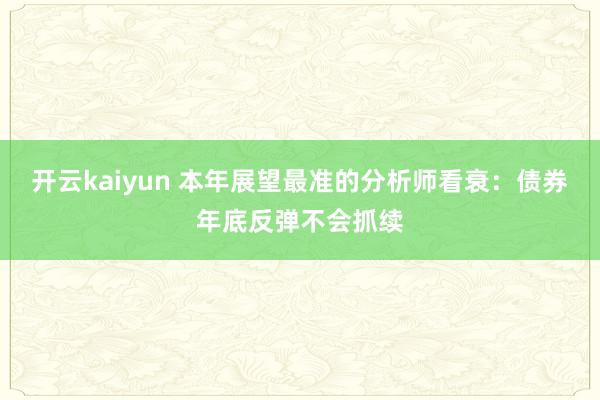 开云kaiyun 本年展望最准的分析师看衰：债券年底反弹不会抓续