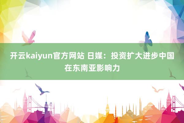 开云kaiyun官方网站 日媒：投资扩大进步中国在东南亚影响力