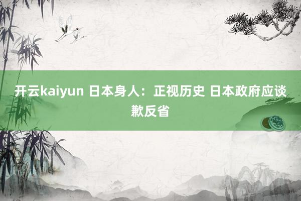 开云kaiyun 日本身人：正视历史 日本政府应谈歉反省