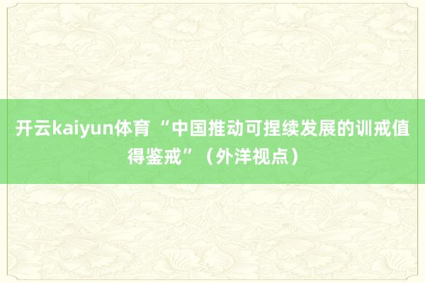 开云kaiyun体育 “中国推动可捏续发展的训戒值得鉴戒”（外洋视点）