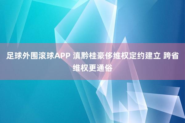 足球外围滚球APP 滇黔桂豪侈维权定约建立 跨省维权更通俗