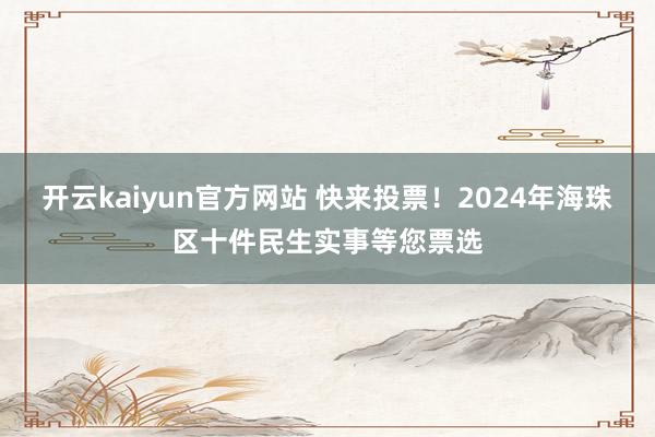 开云kaiyun官方网站 快来投票！2024年海珠区十件民生实事等您票选