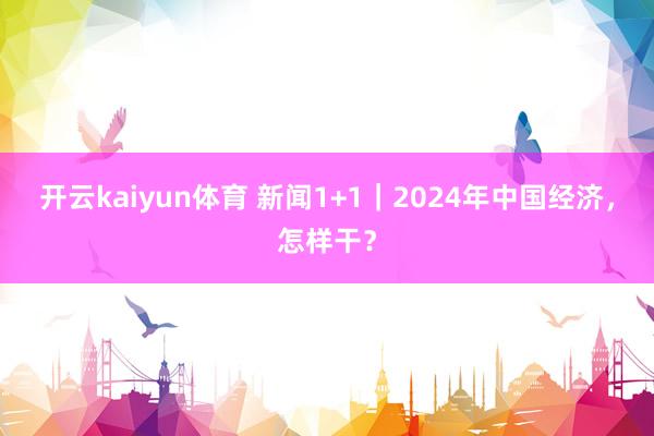 开云kaiyun体育 新闻1+1｜2024年中国经济，怎样干？