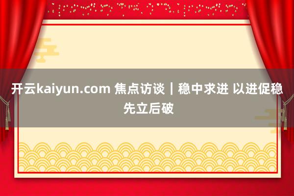 开云kaiyun.com 焦点访谈｜稳中求进 以进促稳 先立后破