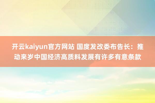 开云kaiyun官方网站 国度发改委布告长：推动来岁中国经济高质料发展有许多有意条款