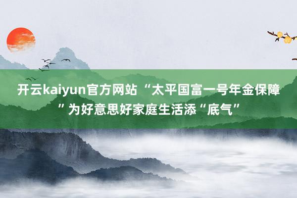 开云kaiyun官方网站 “太平国富一号年金保障”为好意思好家庭生活添“底气”