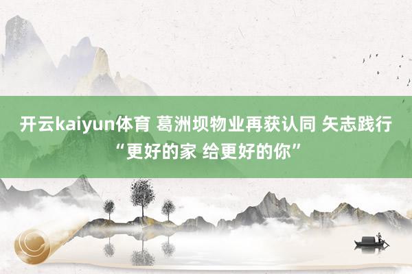 开云kaiyun体育 葛洲坝物业再获认同 矢志践行“更好的家 给更好的你”