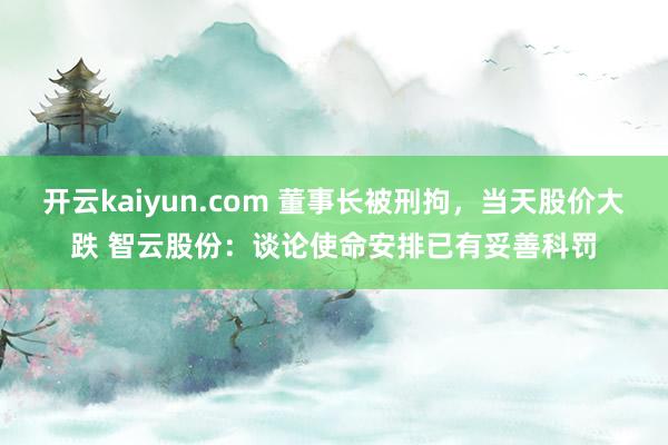 开云kaiyun.com 董事长被刑拘，当天股价大跌 智云股份：谈论使命安排已有妥善科罚