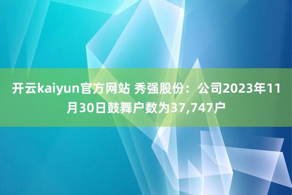 开云kaiyun官方网站 秀强股份：公司2023年11月30日鼓舞户数为37,747户