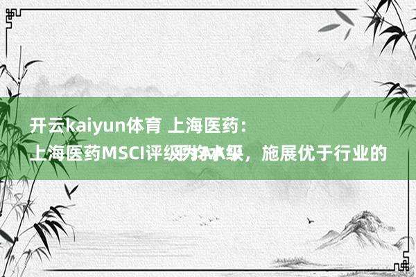 开云kaiyun体育 上海医药：
上海医药MSCI评级为AA级，施展优于行业的平均水平