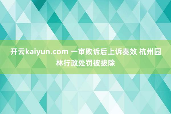 开云kaiyun.com 一审败诉后上诉奏效 杭州园林行政处罚被拔除