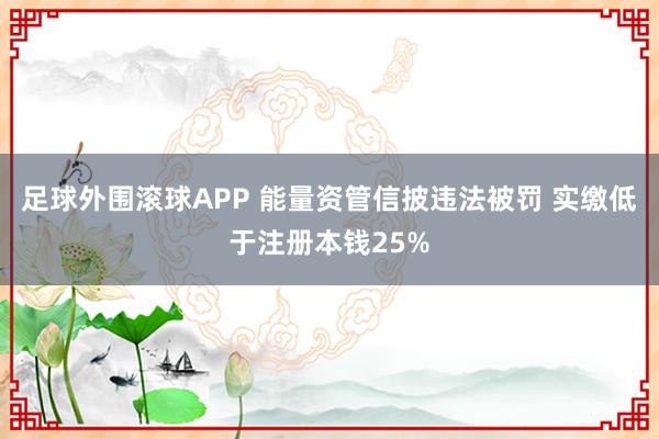 足球外围滚球APP 能量资管信披违法被罚 实缴低于注册本钱25%