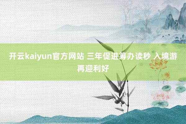 开云kaiyun官方网站 三年促进筹办读秒 入境游再迎利好