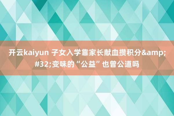 开云kaiyun 子女入学靠家长献血攒积分&#32;变味的“公益”也曾公道吗