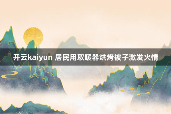 开云kaiyun 居民用取暖器烘烤被子激发火情