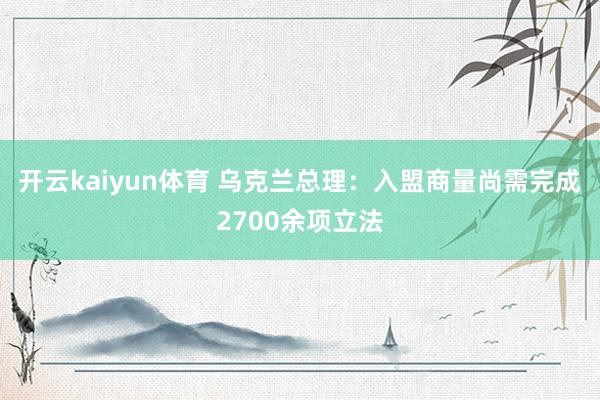 开云kaiyun体育 乌克兰总理：入盟商量尚需完成2700余项立法