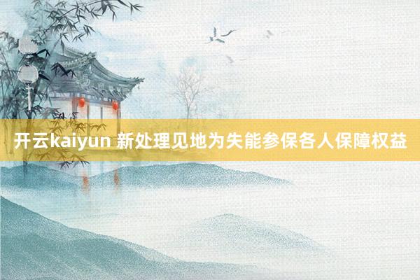 开云kaiyun 新处理见地为失能参保各人保障权益