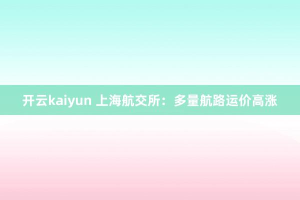 开云kaiyun 上海航交所：多量航路运价高涨