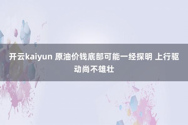 开云kaiyun 原油价钱底部可能一经探明 上行驱动尚不雄壮