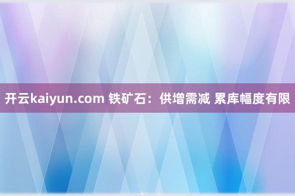 开云kaiyun.com 铁矿石：供增需减 累库幅度有限