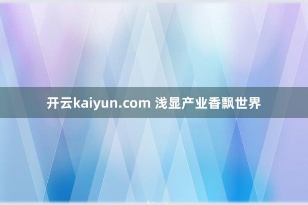 开云kaiyun.com 浅显产业香飘世界