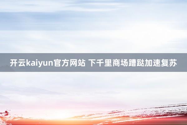 开云kaiyun官方网站 下千里商场蹧跶加速复苏