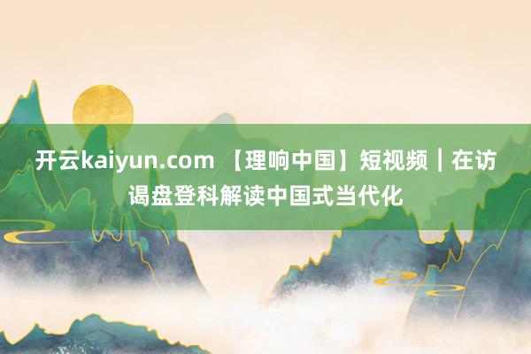 开云kaiyun.com 【理响中国】短视频︱在访谒盘登科解读中国式当代化