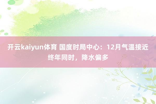 开云kaiyun体育 国度时局中心：12月气温接近终年同时，降水偏多