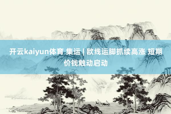 开云kaiyun体育 集运 | 欧线运脚抓续高涨 短期价钱触动启动