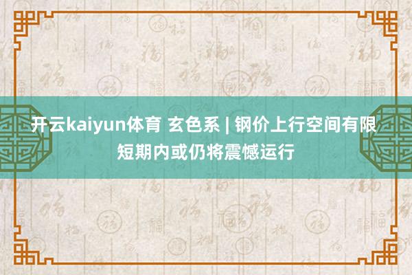 开云kaiyun体育 玄色系 | 钢价上行空间有限 短期内或仍将震憾运行