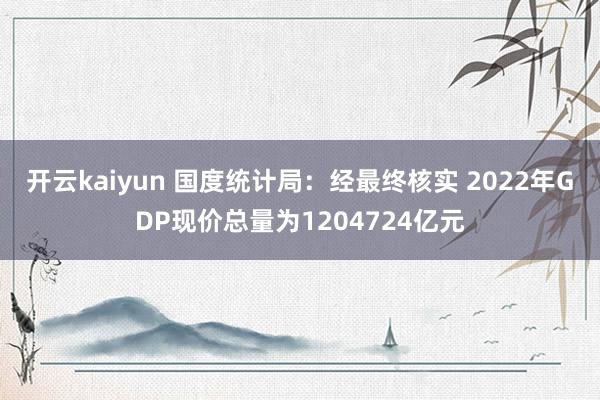 开云kaiyun 国度统计局：经最终核实 2022年GDP现价总量为1204724亿元