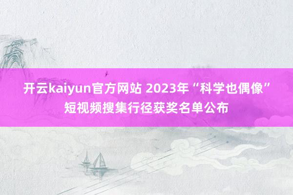 开云kaiyun官方网站 2023年“科学也偶像”短视频搜集行径获奖名单公布