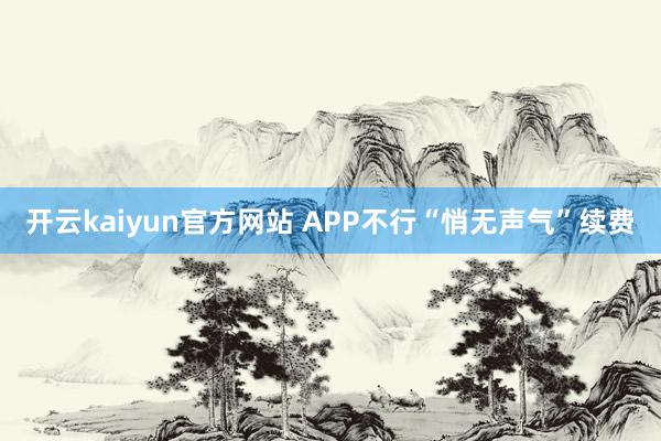 开云kaiyun官方网站 APP不行“悄无声气”续费