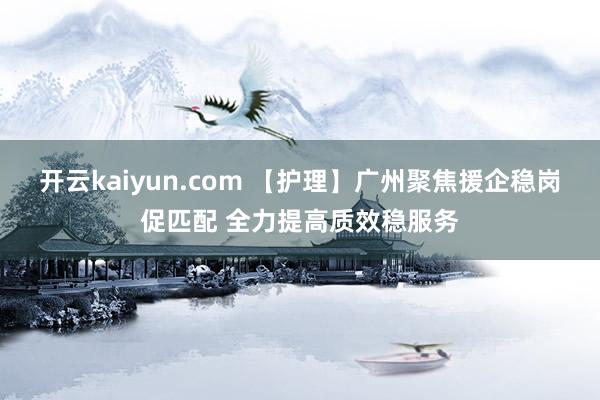 开云kaiyun.com 【护理】广州聚焦援企稳岗促匹配 全力提高质效稳服务