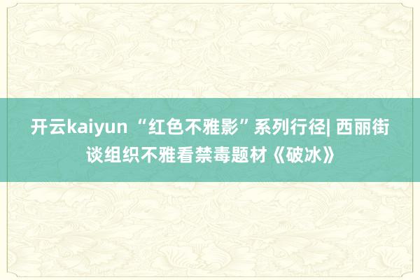 开云kaiyun “红色不雅影”系列行径| 西丽街谈组织不雅看禁毒题材《破冰》