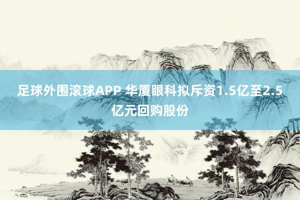 足球外围滚球APP 华厦眼科拟斥资1.5亿至2.5亿元回购股份