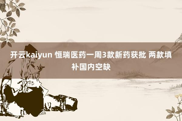 开云kaiyun 恒瑞医药一周3款新药获批 两款填补国内空缺