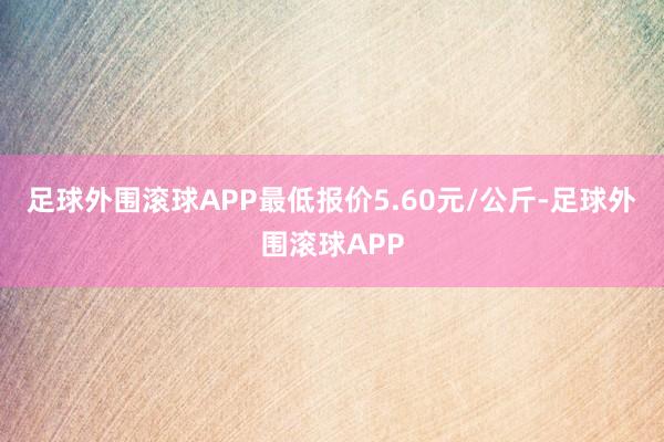 足球外围滚球APP最低报价5.60元/公斤-足球外围滚球APP