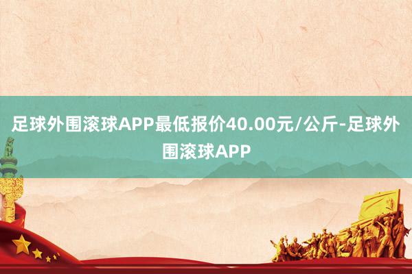 足球外围滚球APP最低报价40.00元/公斤-足球外围滚球APP