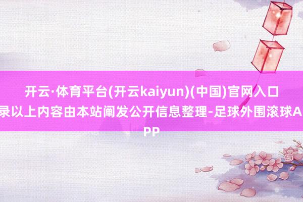 开云·体育平台(开云kaiyun)(中国)官网入口登录以上内容由本站阐发公开信息整理-足球外围滚球APP