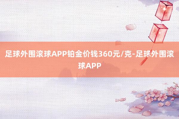 足球外围滚球APP铂金价钱360元/克-足球外围滚球APP