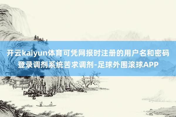 开云kaiyun体育可凭网报时注册的用户名和密码登录调剂系统苦求调剂-足球外围滚球APP