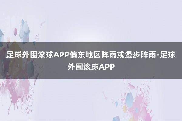 足球外围滚球APP偏东地区阵雨或漫步阵雨-足球外围滚球APP