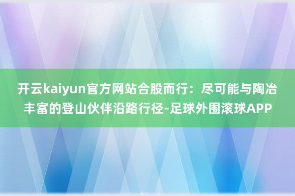 开云kaiyun官方网站　　合股而行：尽可能与陶冶丰富的登山伙伴沿路行径-足球外围滚球APP