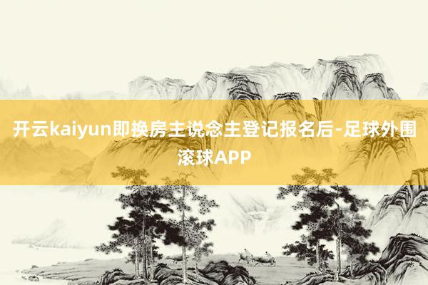 开云kaiyun即换房主说念主登记报名后-足球外围滚球APP