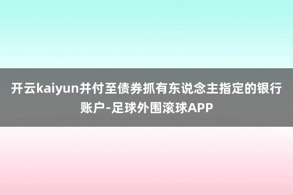 开云kaiyun并付至债券抓有东说念主指定的银行账户-足球外围滚球APP