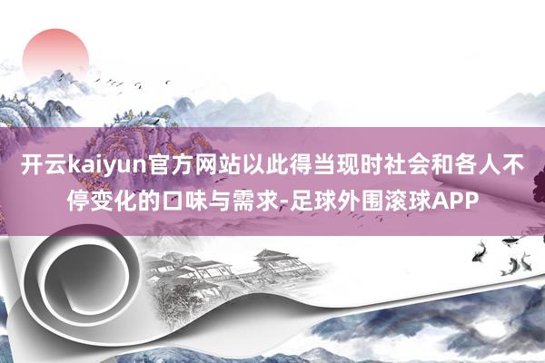 开云kaiyun官方网站以此得当现时社会和各人不停变化的口味与需求-足球外围滚球APP