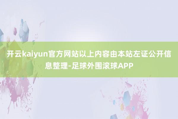 开云kaiyun官方网站以上内容由本站左证公开信息整理-足球外围滚球APP